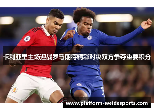 卡利亚里主场迎战罗马期待精彩对决双方争夺重要积分